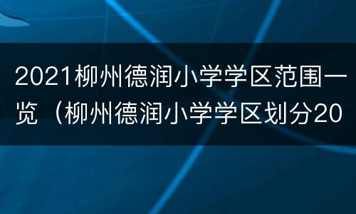 2021柳州德润小学学区范围一览（柳州德润小学学区划分2020）