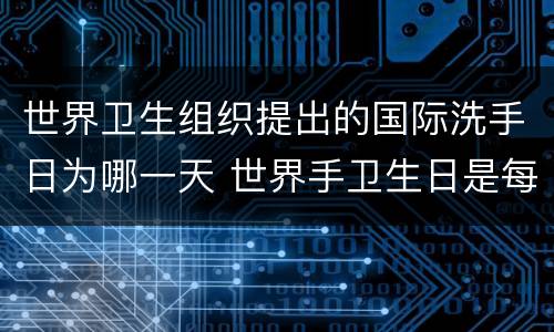 世界卫生组织提出的国际洗手日为哪一天 世界手卫生日是每年的哪一天
