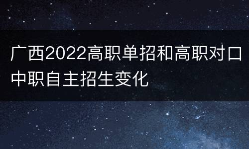 广西2022高职单招和高职对口中职自主招生变化