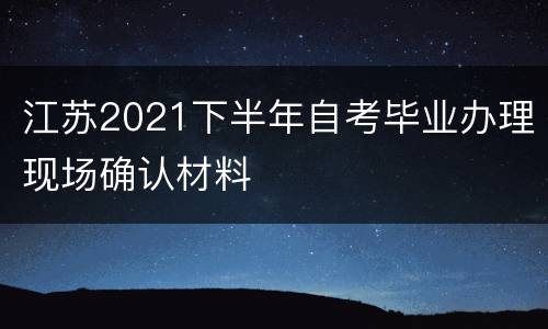 江苏2021下半年自考毕业办理现场确认材料