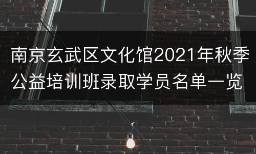 南京玄武区文化馆2021年秋季公益培训班录取学员名单一览