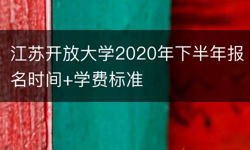 江苏开放大学2020年下半年报名时间+学费标准