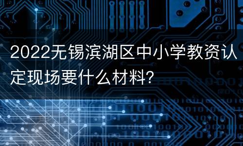 2022无锡滨湖区中小学教资认定现场要什么材料？