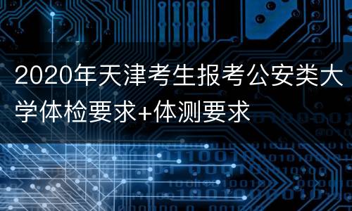 2020年天津考生报考公安类大学体检要求+体测要求