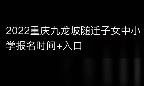 2022重庆九龙坡随迁子女中小学报名时间+入口