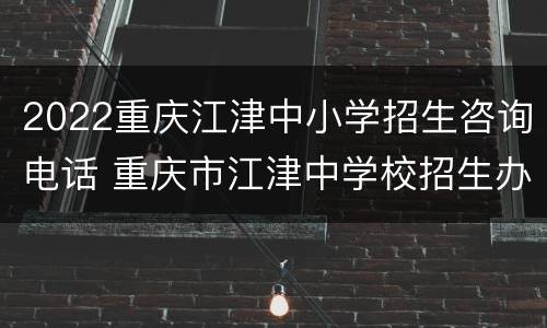 2022重庆江津中小学招生咨询电话 重庆市江津中学校招生办