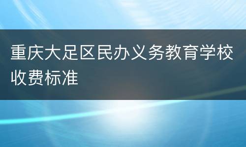重庆大足区民办义务教育学校收费标准