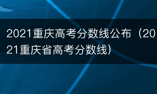 2021重庆高考分数线公布（2021重庆省高考分数线）