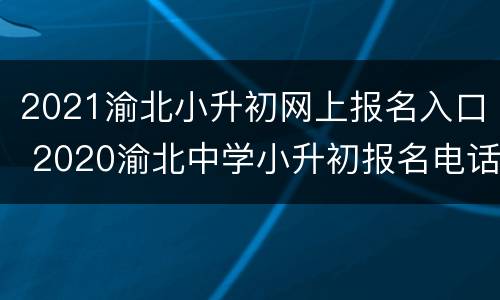 2021渝北小升初网上报名入口 2020渝北中学小升初报名电话