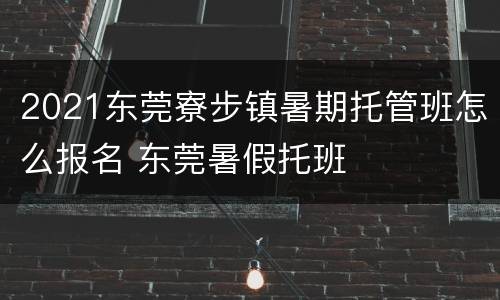 2021东莞寮步镇暑期托管班怎么报名 东莞暑假托班