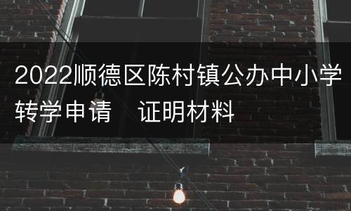 2022顺德区陈村镇公办中小学转学申请​证明材料
