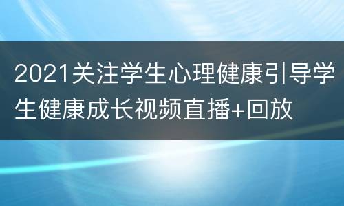 2021关注学生心理健康引导学生健康成长视频直播+回放