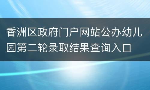 香洲区政府门户网站公办幼儿园第二轮录取结果查询入口