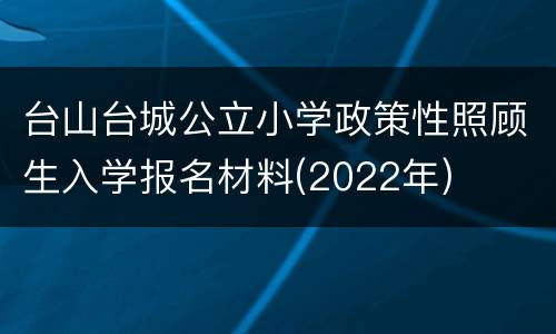 台山台城公立小学政策性照顾生入学报名材料(2022年)