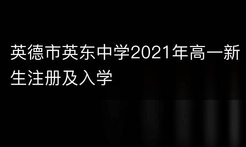 英德市英东中学2021年高一新生注册及入学