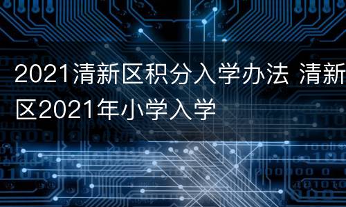 2021清新区积分入学办法 清新区2021年小学入学