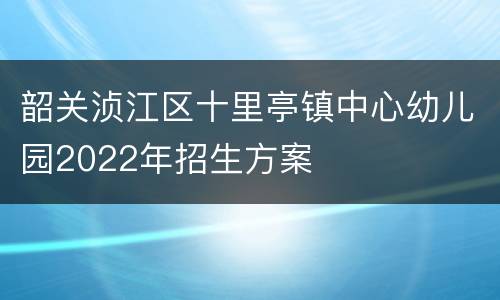 韶关浈江区十里亭镇中心幼儿园2022年招生方案