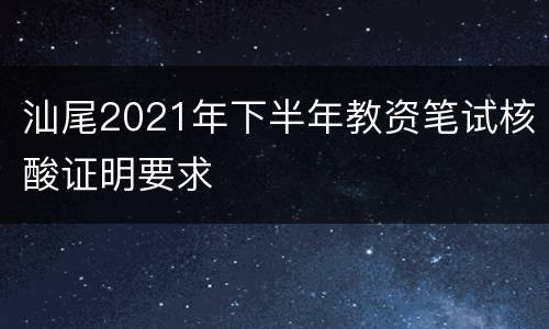 汕尾2021年下半年教资笔试核酸证明要求