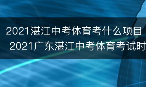 2021湛江中考体育考什么项目 2021广东湛江中考体育考试时间