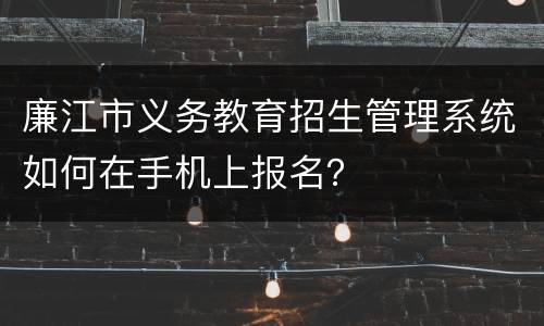 廉江市义务教育招生管理系统如何在手机上报名？