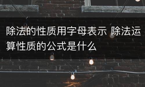 除法的性质用字母表示 除法运算性质的公式是什么