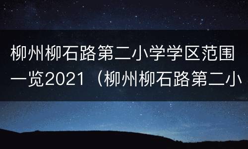 柳州柳石路第二小学学区范围一览2021（柳州柳石路第二小学学区范围一览2021年）
