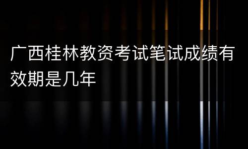 广西桂林教资考试笔试成绩有效期是几年