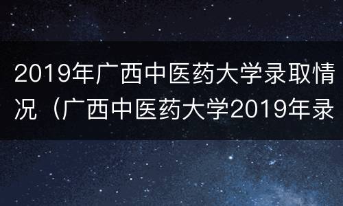 2019年广西中医药大学录取情况（广西中医药大学2019年录取分数线）