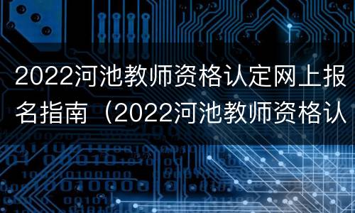 2022河池教师资格认定网上报名指南（2022河池教师资格认定网上报名指南是什么）