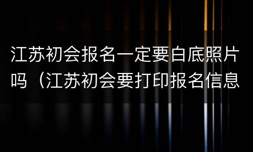 江苏初会报名一定要白底照片吗（江苏初会要打印报名信息表吗）