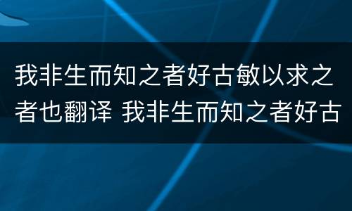 我非生而知之者好古敏以求之者也翻译 我非生而知之者好古敏以求之者也翻译是什么