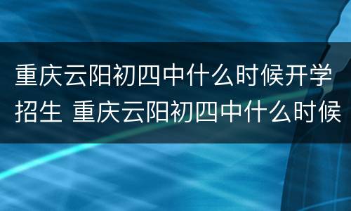 重庆云阳初四中什么时候开学招生 重庆云阳初四中什么时候开学招生的