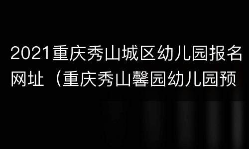 2021重庆秀山城区幼儿园报名网址（重庆秀山馨园幼儿园预报名）