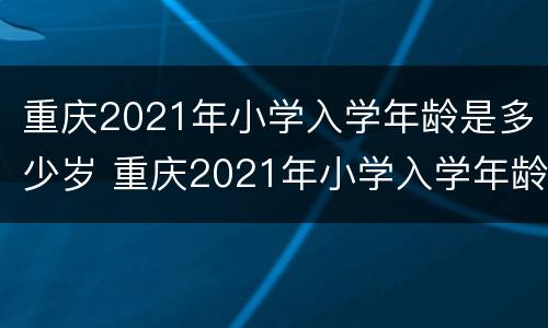 重庆2021年小学入学年龄是多少岁 重庆2021年小学入学年龄是多少岁呢