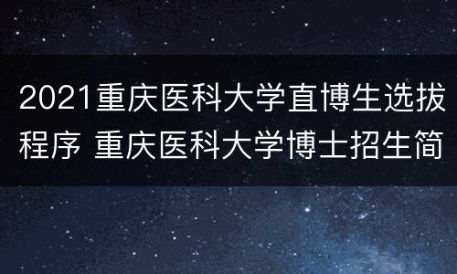2021重庆医科大学直博生选拔程序 重庆医科大学博士招生简章