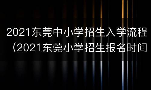 2021东莞中小学招生入学流程（2021东莞小学招生报名时间）