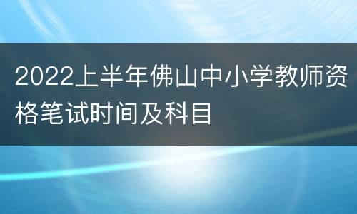 2022上半年佛山中小学教师资格笔试时间及科目