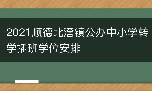 2021顺德北滘镇公办中小学转学插班学位安排