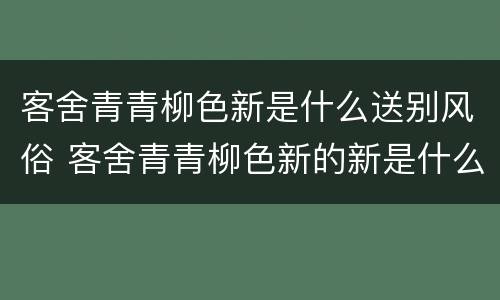 客舍青青柳色新是什么送别风俗 客舍青青柳色新的新是什么意思?古人送别时干什么