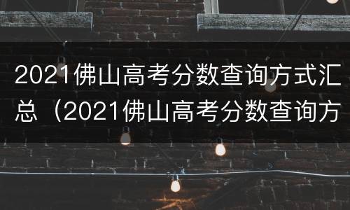 2021佛山高考分数查询方式汇总（2021佛山高考分数查询方式汇总图）