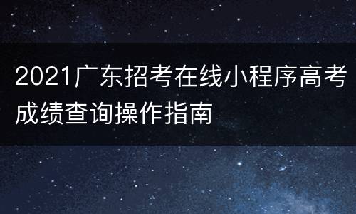 2021广东招考在线小程序高考成绩查询操作指南