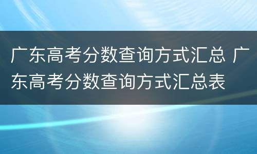 广东高考分数查询方式汇总 广东高考分数查询方式汇总表