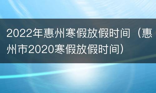 2022年惠州寒假放假时间（惠州市2020寒假放假时间）