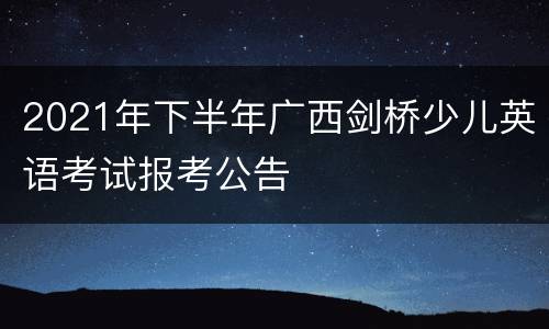 2021年下半年广西剑桥少儿英语考试报考公告