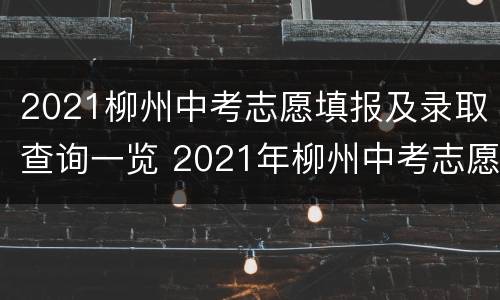 2021柳州中考志愿填报及录取查询一览 2021年柳州中考志愿填报时间
