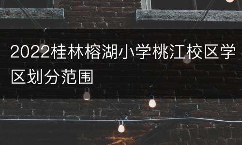 2022桂林榕湖小学桃江校区学区划分范围