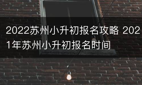 2022苏州小升初报名攻略 2021年苏州小升初报名时间