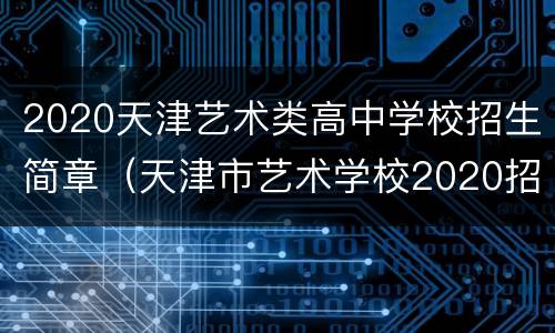 2020天津艺术类高中学校招生简章（天津市艺术学校2020招生简章）