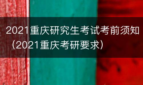 2021重庆研究生考试考前须知（2021重庆考研要求）