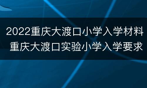 2022重庆大渡口小学入学材料 重庆大渡口实验小学入学要求